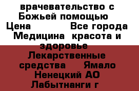 врачевательство с Божьей помощью › Цена ­ 5 000 - Все города Медицина, красота и здоровье » Лекарственные средства   . Ямало-Ненецкий АО,Лабытнанги г.